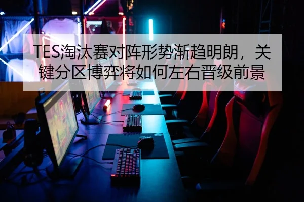 TES淘汰赛对阵形势渐趋明朗，关键分区博弈将如何左右晋级前景